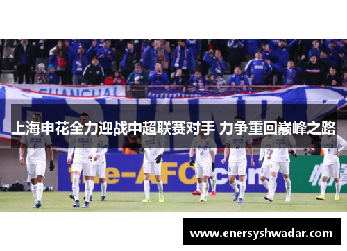 上海申花全力迎战中超联赛对手 力争重回巅峰之路