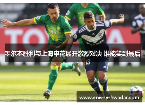 墨尔本胜利与上海申花展开激烈对决 谁能笑到最后