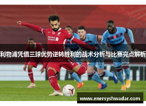 利物浦凭借三球优势逆转胜利的战术分析与比赛亮点解析