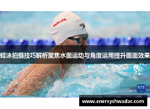 蛙泳拍摄技巧解析聚焦水面运动与角度运用提升画面效果