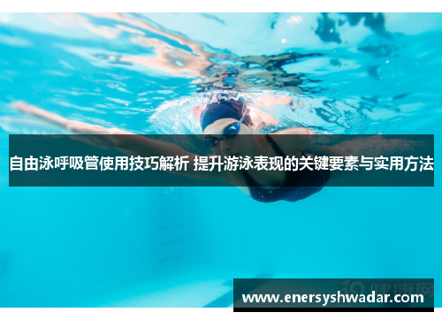 自由泳呼吸管使用技巧解析 提升游泳表现的关键要素与实用方法